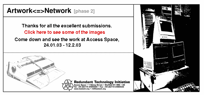 Artwork<=>Network [phase 2]. CALL FOR SUBMISSIONS. Redundant Technology Initiative are launching phase 2 of 'Artwork<=>Network', an open submission, international photocopy-art project. click here for more details. Launch party: friday 29th september, 10-1 at the showroom bar, paternoster row, sheffield.